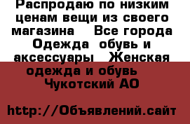 Распродаю по низким ценам вещи из своего магазина  - Все города Одежда, обувь и аксессуары » Женская одежда и обувь   . Чукотский АО